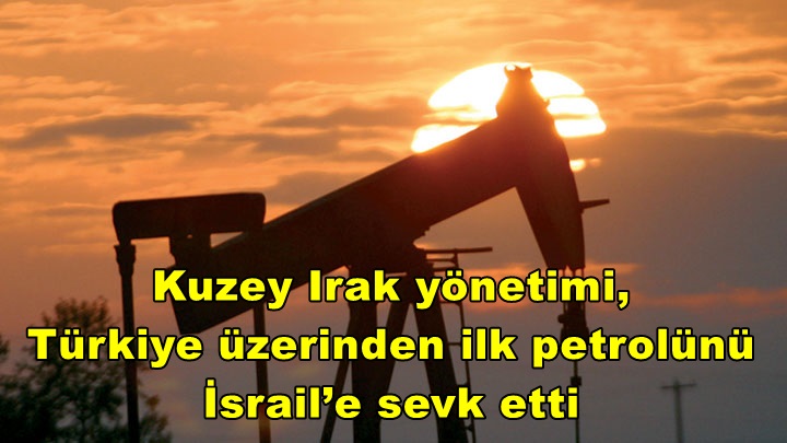 Kuzey Irak yönetimi, Türkiye üzerinden ilk petrolünü İsrail’e sevk etti