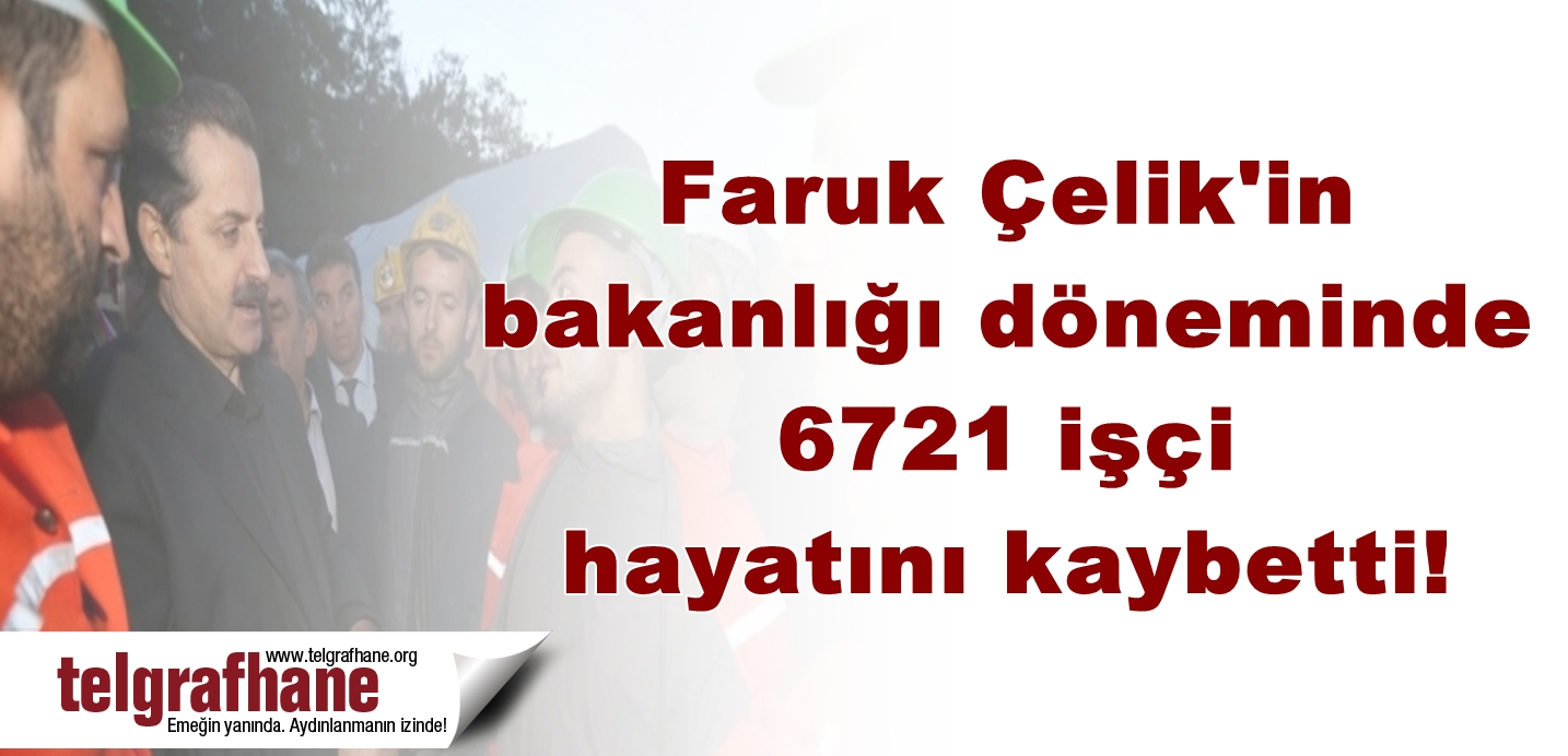 Faruk Çelik’in bakanlığı döneminde 6721 işçi hayatını kaybetti!