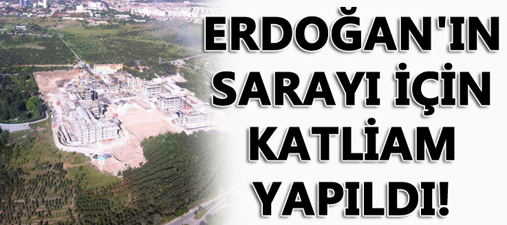 Erdoğan’ın sarayı için katliam yapıldı